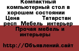 Компактный компьютерный стол в хорошем состоянии › Цена ­ 1 500 - Татарстан респ. Мебель, интерьер » Прочая мебель и интерьеры   